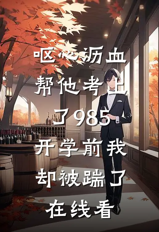 呕心沥血帮他考上了985，开学前我却被踹了在线看
