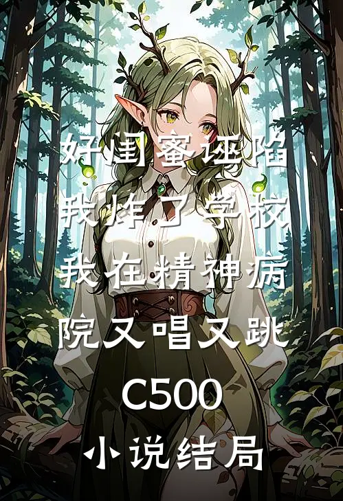 好闺蜜诬陷我炸了学校，我在精神病院又唱又跳C500小说结局