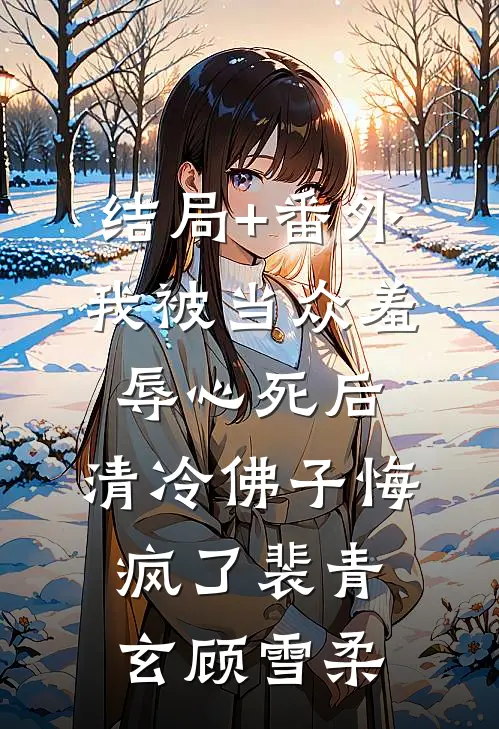 结局+番外我被当众羞辱心死后，清冷佛子悔疯了裴青玄顾雪柔