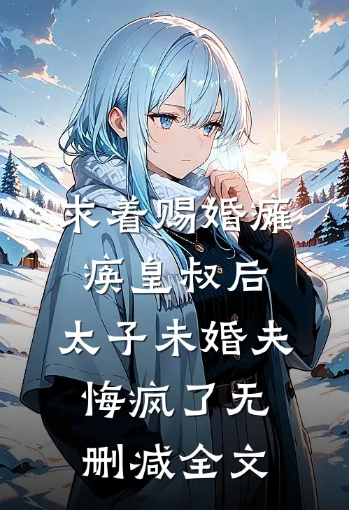 求着赐婚瘫痪皇叔后，太子未婚夫悔疯了无删减全文