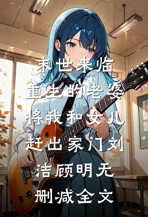 末世来临，重生的老婆将我和女儿赶出家门刘洁顾明无删减全文