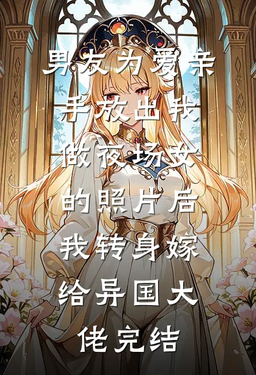 男友为爱亲手放出我做夜场女的照片后，我转身嫁给异国大佬完结