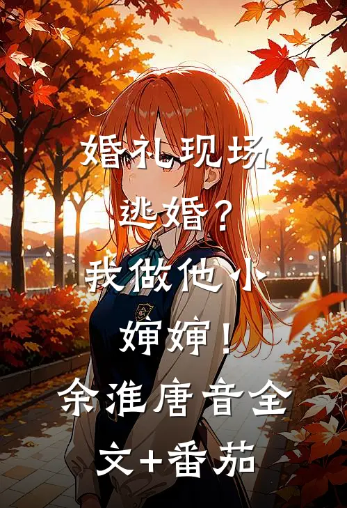 婚礼现场逃婚？我做他小婶婶！余淮唐音全文+番茄