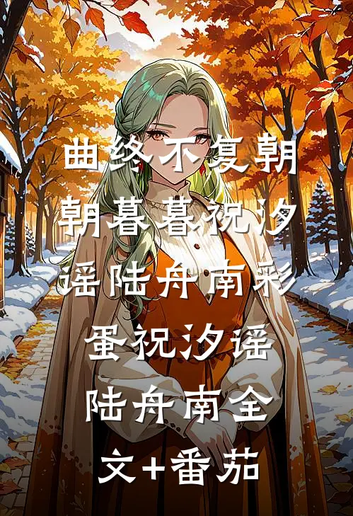 曲终不复朝朝暮暮祝汐谣陆舟南彩蛋祝汐谣陆舟南全文+番茄