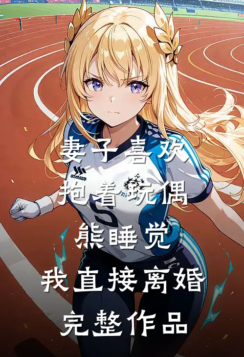 妻子喜欢抱着玩偶熊睡觉，我直接离婚完整作品