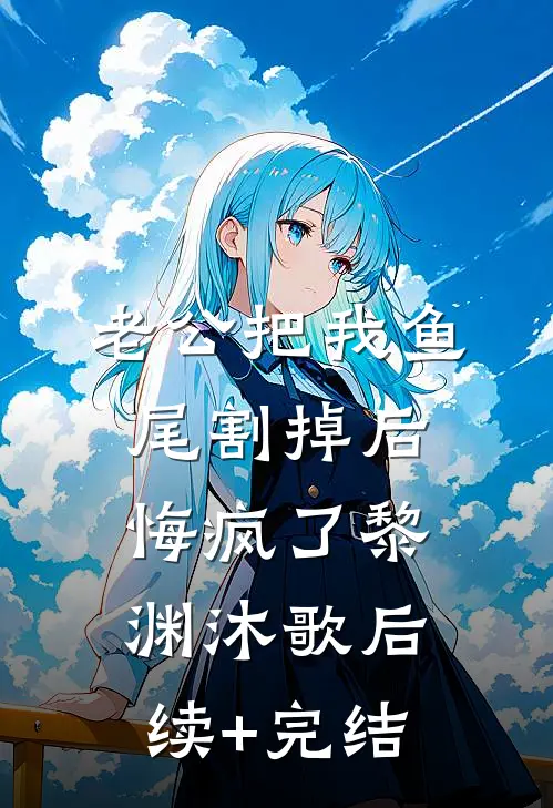 老公把我鱼尾割掉后，悔疯了黎渊沐歌后续+完结
