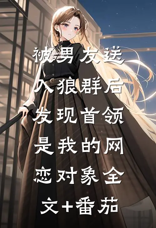被男友送入狼群后，发现首领是我的网恋对象全文+番茄