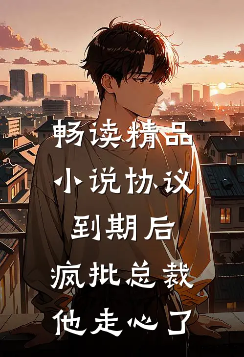 畅读精品小说协议到期后，疯批总裁他走心了