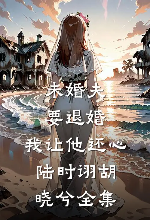 未婚夫要退婚，我让他还心陆时诩胡晓兮 全集
