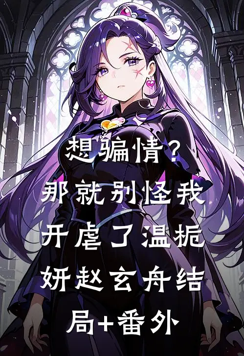 想骗情？那就别怪我开虐了温栀妍赵玄舟结局+番外