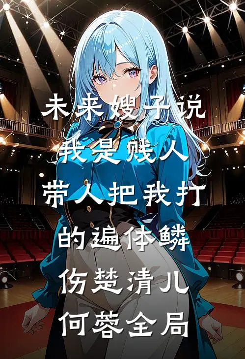 未来嫂子说我是贱人，带人把我打的遍体鳞伤楚清儿何蓉全局