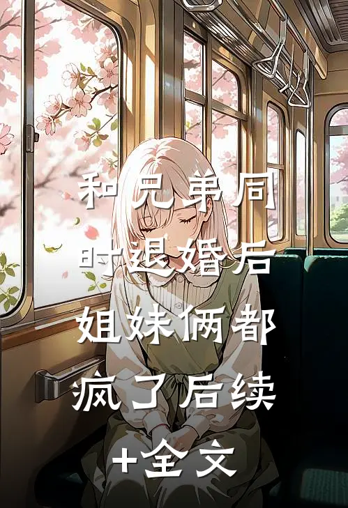 和兄弟同时退婚后，姐妹俩都疯了后续+全文