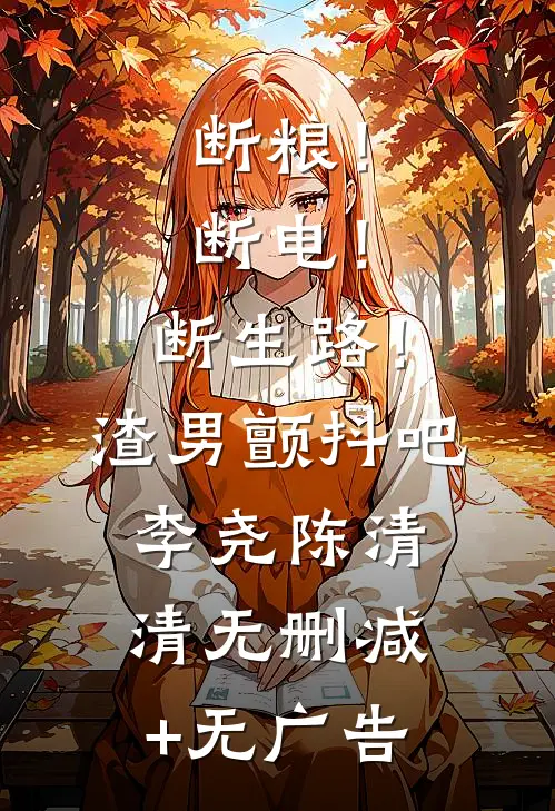 断粮！断电！断生路！渣男颤抖吧李尧陈清清无删减+无广告