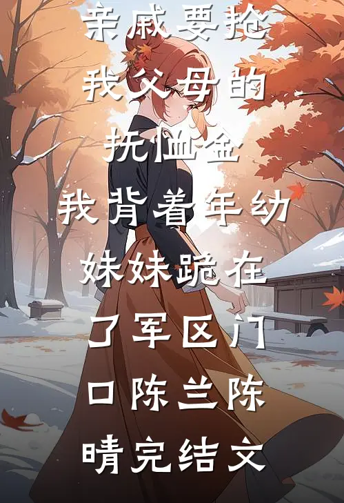 亲戚要抢我父母的抚恤金，我背着年幼妹妹跪在了军区门口陈兰陈晴完结文