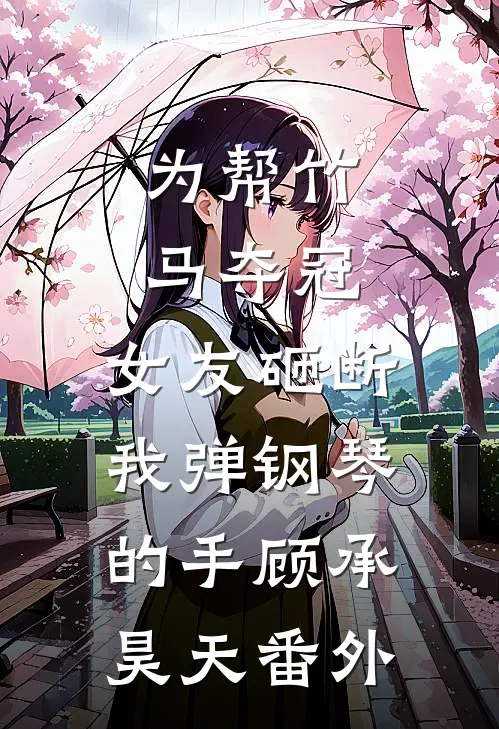 为帮竹马夺冠，女友砸断我弹钢琴的手顾承昊天 番外