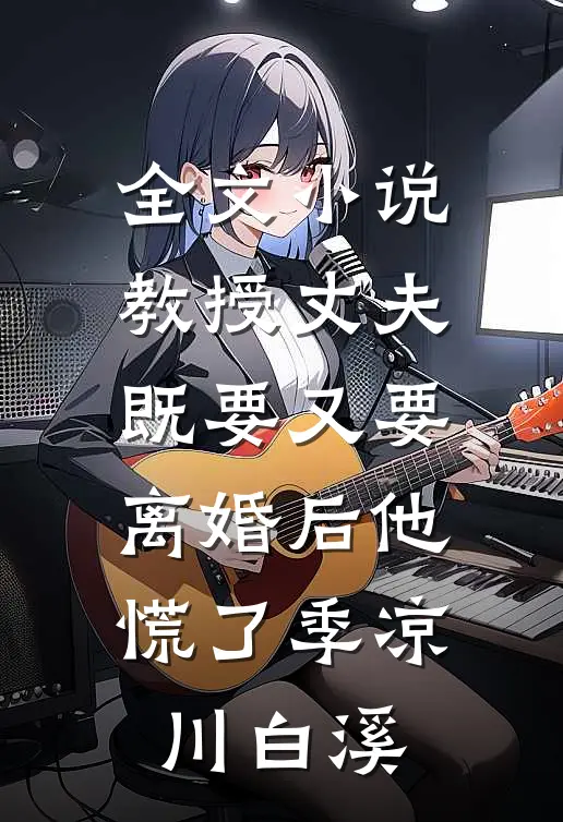 全文小说教授丈夫既要又要，离婚后他慌了季凉川白溪