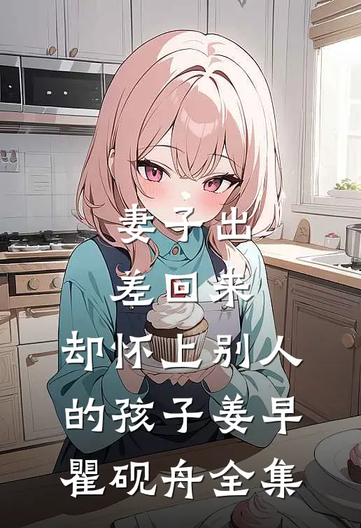 妻子出差回来，却怀上别人的孩子姜早瞿砚舟 全集