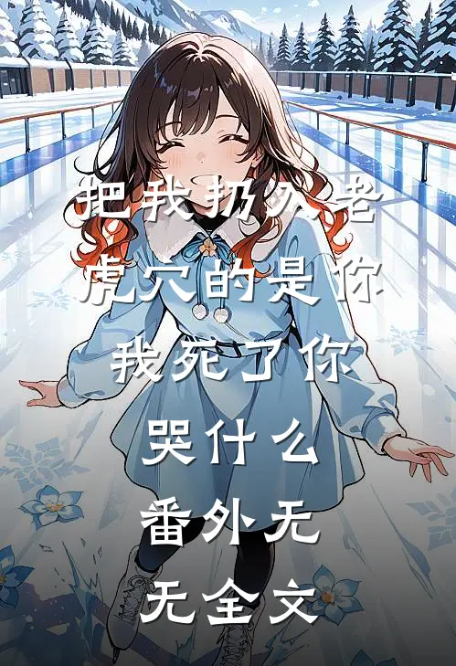 把我扔入老虎穴的是你，我死了你哭什么：番外  无无全文