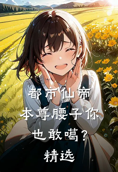都市仙帝：本尊腰子你也敢噶？精选