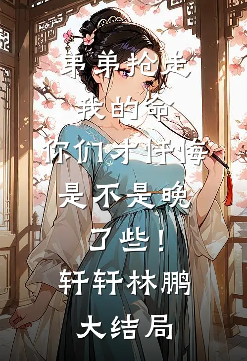 弟弟抢走我的命：你们才忏悔，是不是晚了些！轩轩林鹏大结局