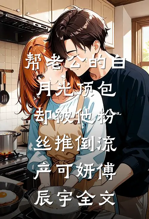 帮老公的白月光顶包，却被他粉丝推倒流产可妍傅辰宇全文