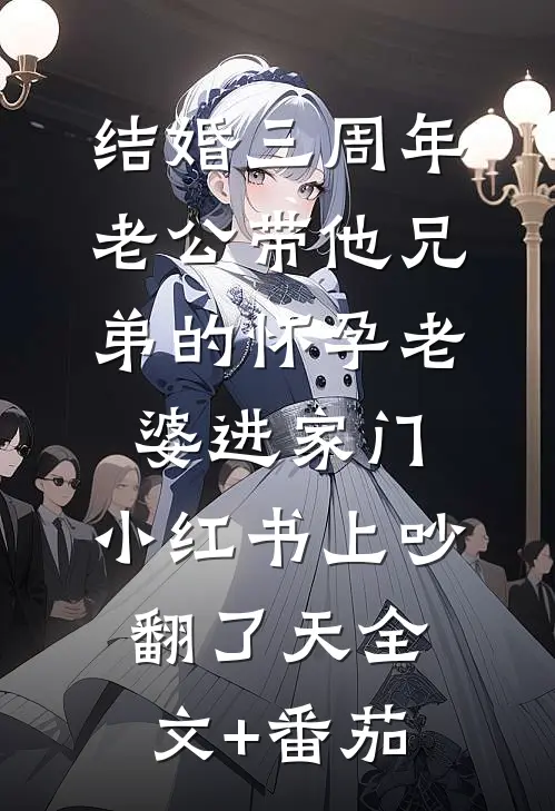 结婚三周年，老公带他兄弟的怀孕老婆进家门，小红书上吵翻了天全文+番茄