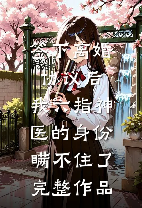 签下离婚协议后，我六指神医的身份瞒不住了完整作品