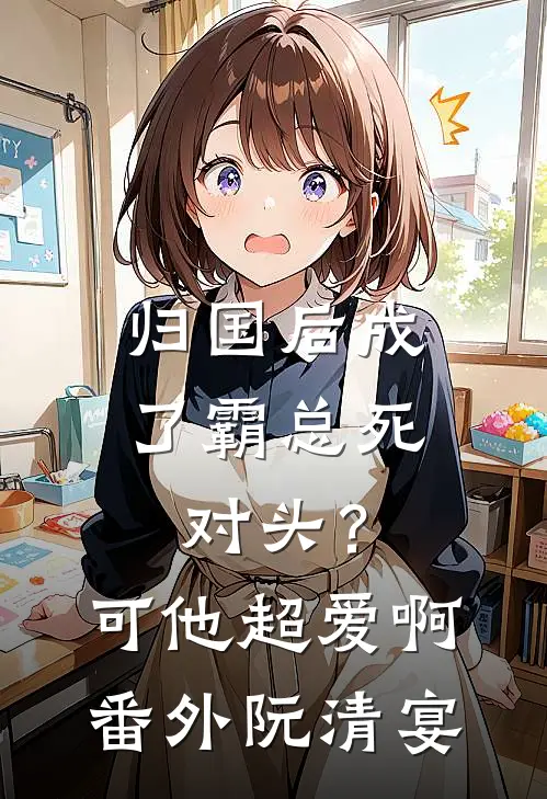 归国后成了霸总死对头？可他超爱啊番外阮清宴