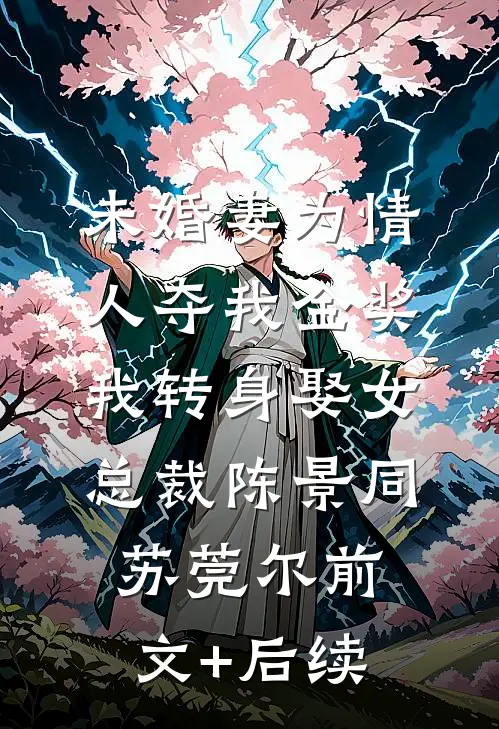 未婚妻为情人夺我金奖，我转身娶女总裁陈景同苏莞尔前文+后续