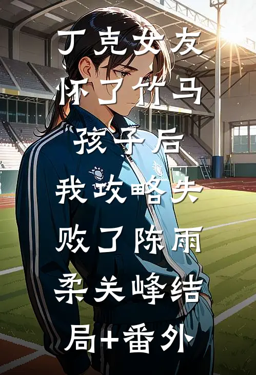 丁克女友怀了竹马孩子后，我攻略失败了陈雨柔关峰结局+番外