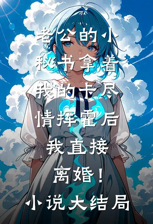 老公的小秘书拿着我的卡尽情挥霍后，我直接离婚！小说大结局