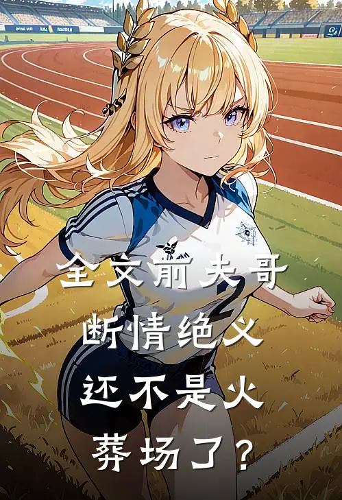 全文前夫哥断情绝义，还不是火葬场了？