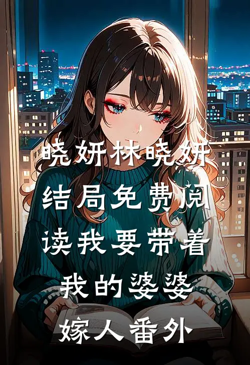 晓妍林晓妍结局免费阅读我要带着我的婆婆嫁人番外