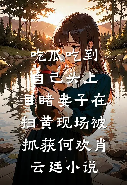 吃瓜吃到自己头上，目睹妻子在扫黄现场被抓获何欢肖云廷小说