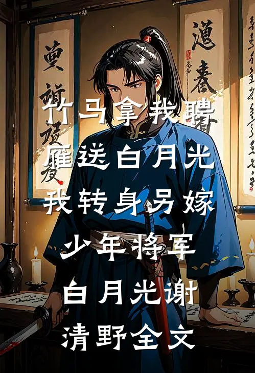 竹马拿我聘雁送白月光，我转身另嫁少年将军白月光谢清野全文