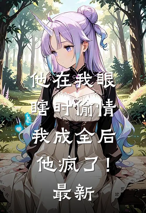 他在我眼瞎时偷情，我成全后他疯了！最新