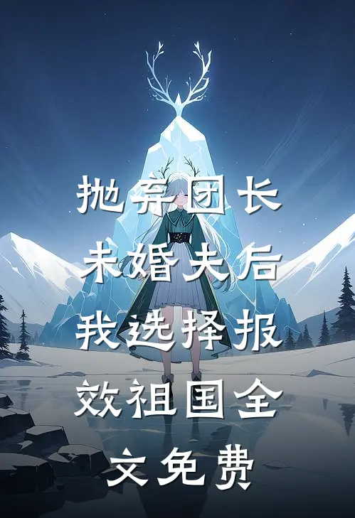抛弃团长未婚夫后，我选择报效祖国全文免费