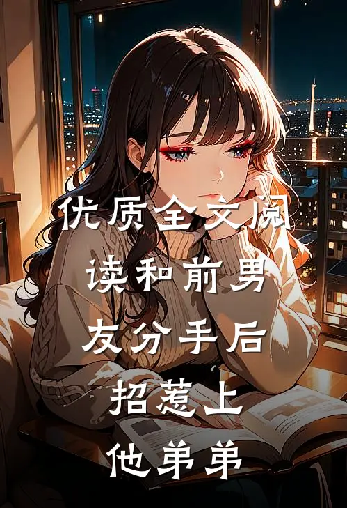 优质全文阅读和前男友分手后，招惹上他弟弟