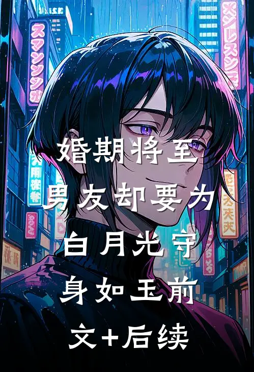 婚期将至，男友却要为白月光守身如玉前文+后续