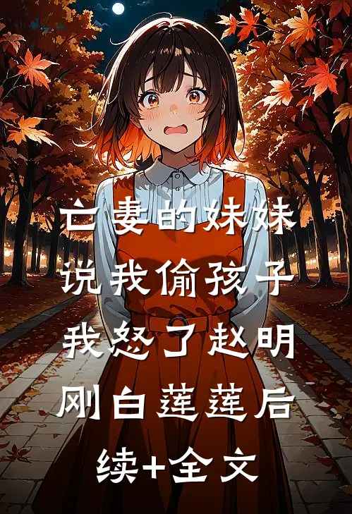 亡妻的妹妹说我偷孩子，我怒了赵明刚白莲莲后续+全文