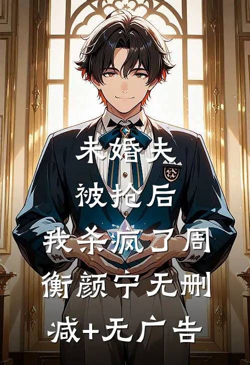 未婚夫被抢后，我杀疯了周衡颜宁无删减+无广告