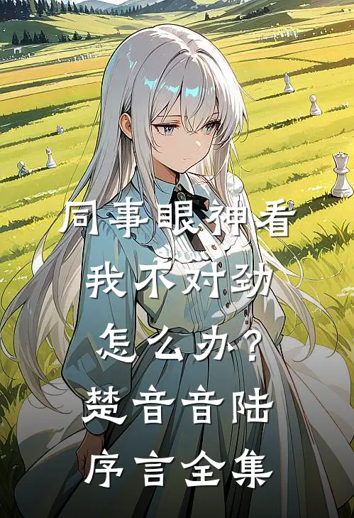 同事眼神看我不对劲，怎么办？楚音音陆序言全集