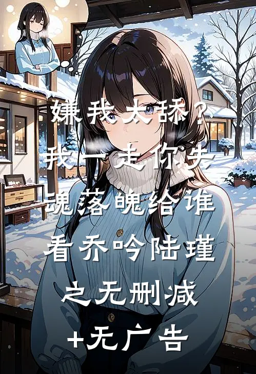 嫌我太舔？我一走你失魂落魄给谁看乔吟陆瑾之无删减+无广告
