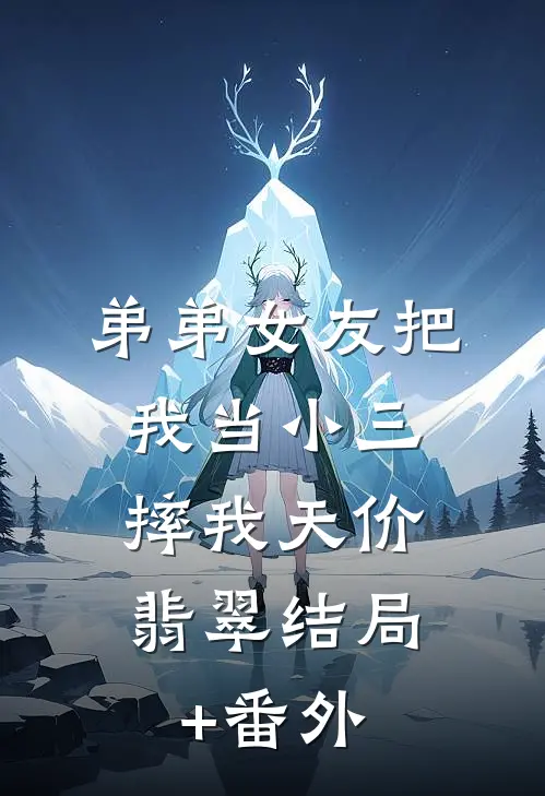 弟弟女友把我当小三，摔我天价翡翠结局+番外
