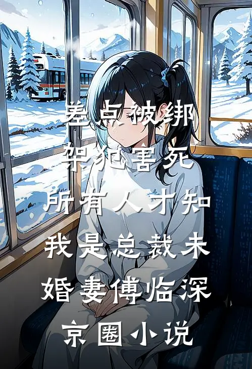 差点被绑架犯害死，所有人才知我是总裁未婚妻傅临深京圈小说