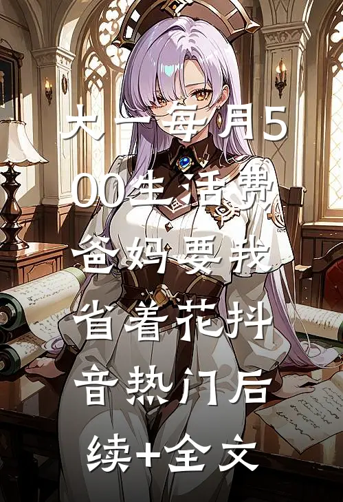 大一每月500生活费，爸妈要我省着花抖音热门后续+全文