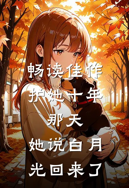 畅读佳作护她十年，那天，她说白月光回来了