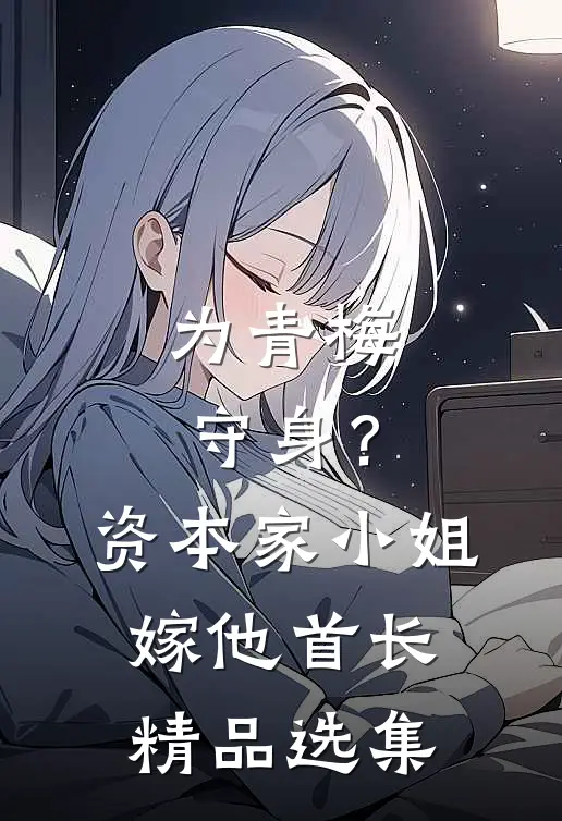 为青梅守身？资本家小姐嫁他首长精品选集