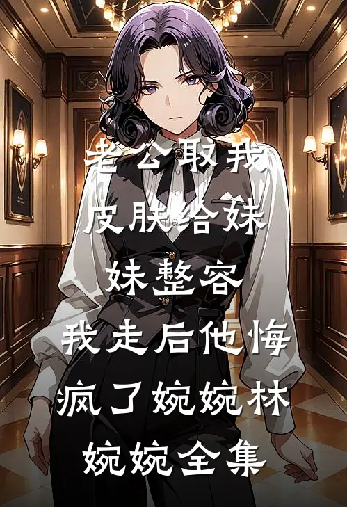 老公取我皮肤给妹妹整容，我走后他悔疯了婉婉林婉婉 全集