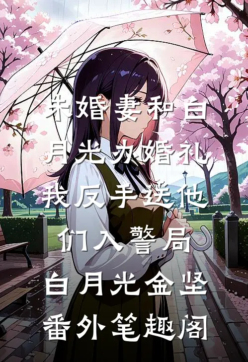 未婚妻和白月光办婚礼，我反手送他们入警局：白月光金坚番外笔趣阁